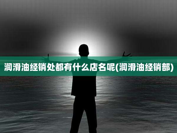 润滑油经销处都有什么店名呢(润滑油经销部)