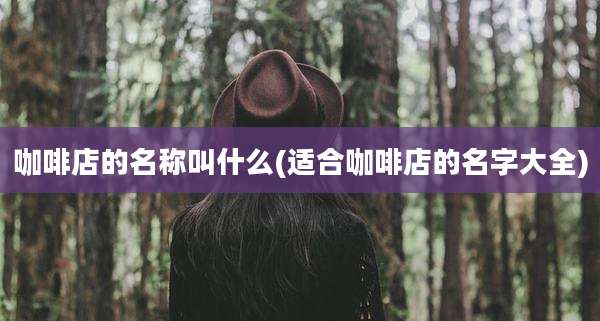 咖啡店的名称叫什么(适合咖啡店的名字大全)