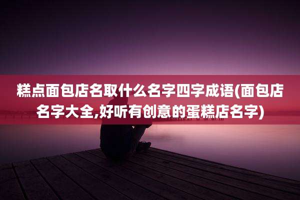 糕点面包店名取什么名字四字成语(面包店名字大全,好听有创意的蛋糕店名字)