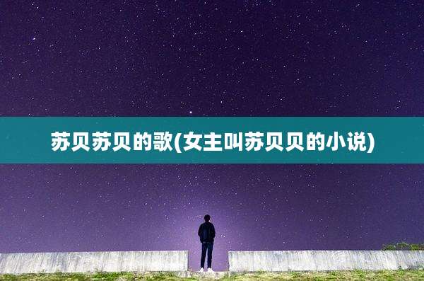 苏贝苏贝的歌(女主叫苏贝贝的小说)