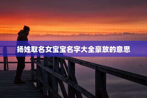 扬姓取名女宝宝名字大全豪放的意思