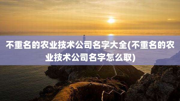 不重名的农业技术公司名字大全(不重名的农业技术公司名字怎么取)