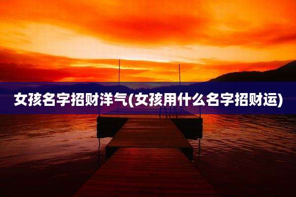 女孩名字招财洋气(女孩用什么名字招财运)