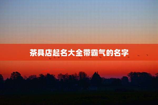 茶具店起名大全带霸气的名字