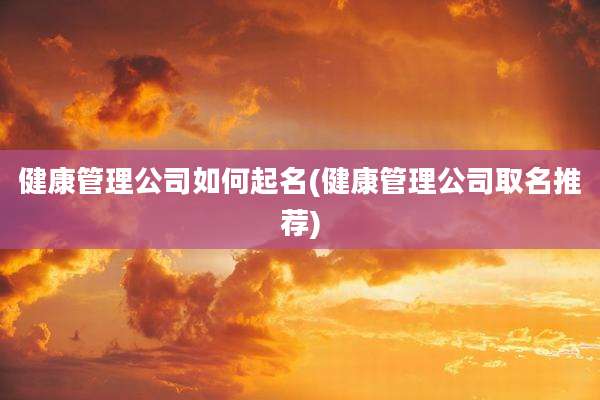 健康管理公司如何起名(健康管理公司取名推荐)