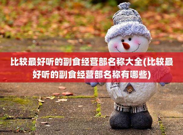 比较最好听的副食经营部名称大全(比较最好听的副食经营部名称有哪些)