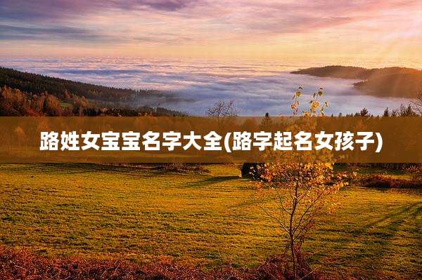 路姓女宝宝名字大全(路字起名女孩子)