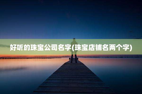 好听的珠宝公司名字(珠宝店铺名两个字)