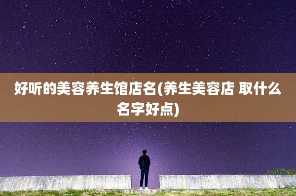 好听的美容养生馆店名(养生美容店 取什么名字好点)