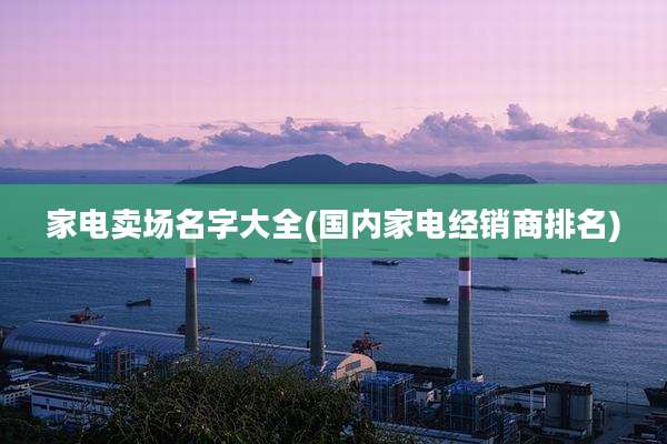 家电卖场名字大全(国内家电经销商排名)