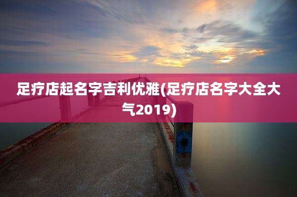 足疗店起名字吉利优雅(足疗店名字大全大气2019)