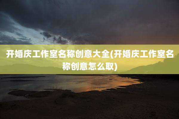 开婚庆工作室名称创意大全(开婚庆工作室名称创意怎么取)