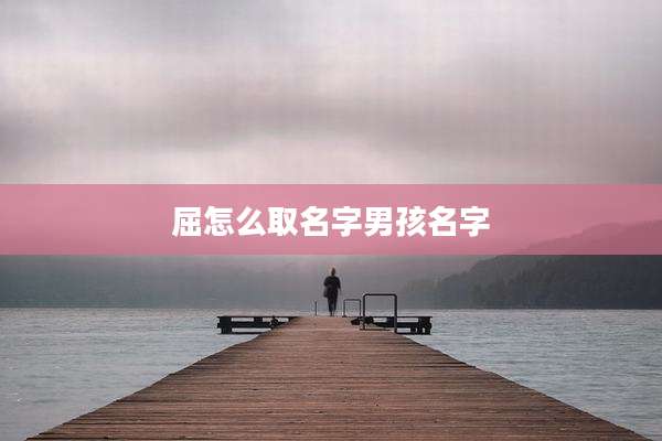 屈怎么取名字男孩名字
