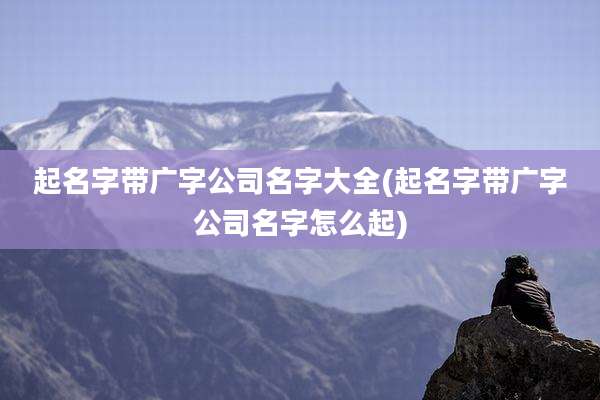 起名字带广字公司名字大全(起名字带广字公司名字怎么起)