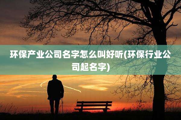 环保产业公司名字怎么叫好听(环保行业公司起名字)