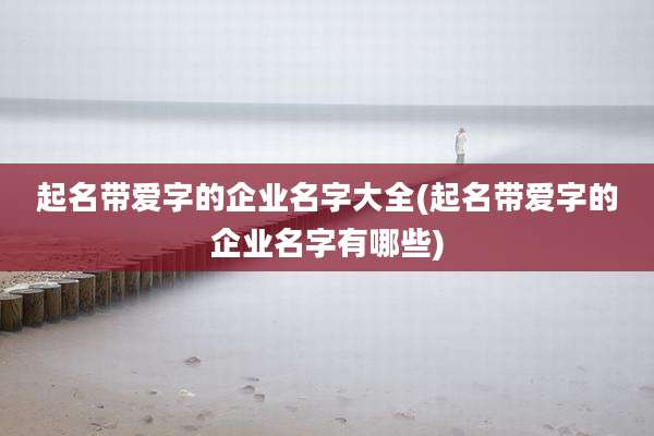 起名带爱字的企业名字大全(起名带爱字的企业名字有哪些)