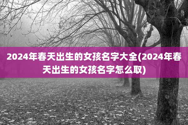 2024年春天出生的女孩名字大全(2024年春天出生的女孩名字怎么取)