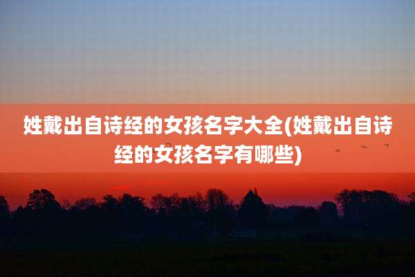 姓戴出自诗经的女孩名字大全(姓戴出自诗经的女孩名字有哪些)