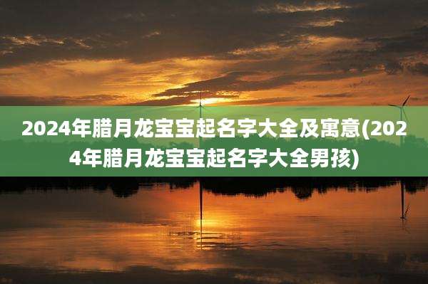 2024年腊月龙宝宝起名字大全及寓意(2024年腊月龙宝宝起名字大全男孩)
