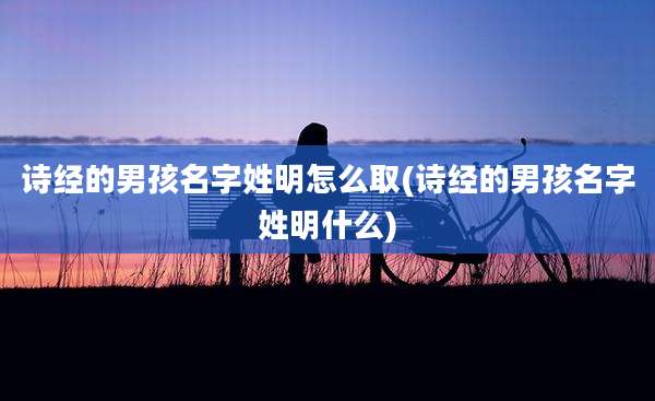 诗经的男孩名字姓明怎么取(诗经的男孩名字姓明什么)