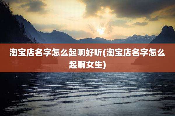 淘宝店名字怎么起啊好听(淘宝店名字怎么起啊女生)