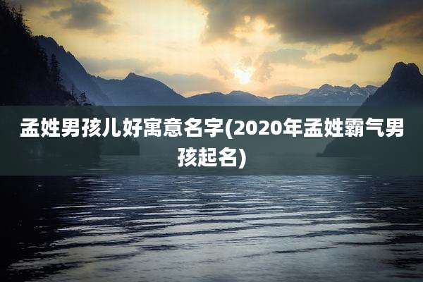孟姓男孩儿好寓意名字(2020年孟姓霸气男孩起名)