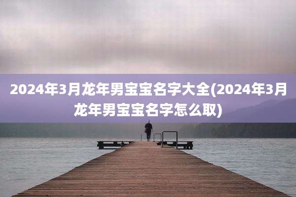 2024年3月龙年男宝宝名字大全(2024年3月龙年男宝宝名字怎么取)
