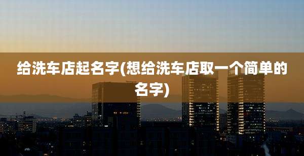 给洗车店起名字(想给洗车店取一个简单的名字)