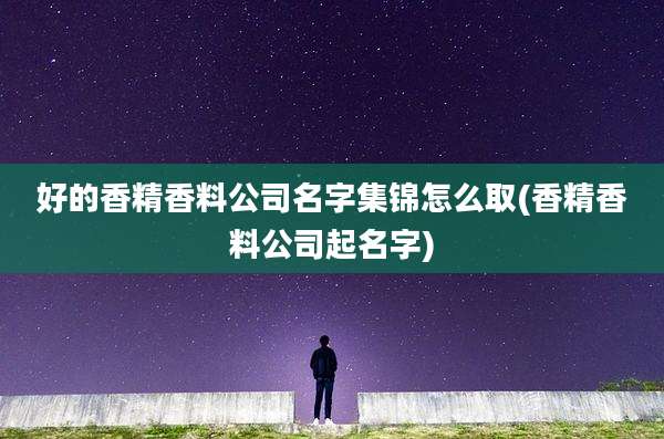 好的香精香料公司名字集锦怎么取(香精香料公司起名字)