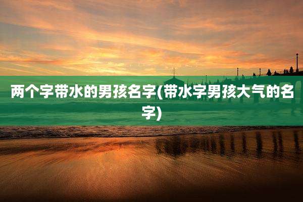 两个字带水的男孩名字(带水字男孩大气的名字)