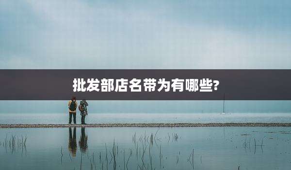 批发部店名带为有哪些?