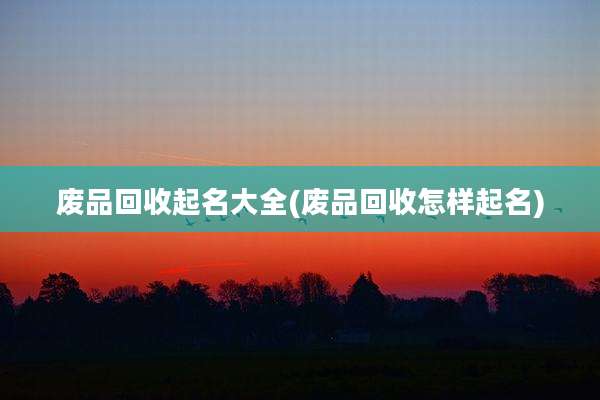 废品回收起名大全(废品回收怎样起名)