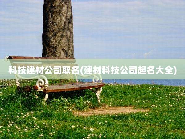 科技建材公司取名(建材科技公司起名大全)