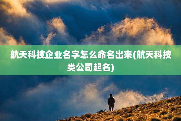 航天科技企业名字怎么命名出来(航天科技类公司起名)