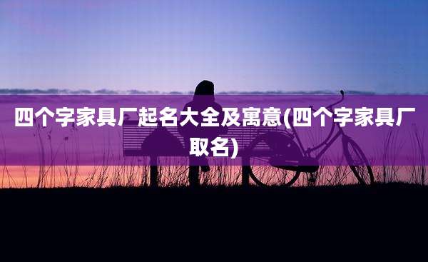 四个字家具厂起名大全及寓意(四个字家具厂取名)