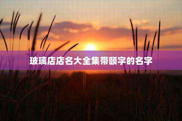 玻璃店店名大全集带颐字的名字