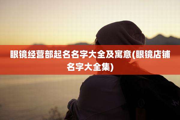 眼镜经营部起名名字大全及寓意(眼镜店铺名字大全集)