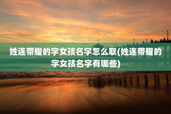姓连带耀的字女孩名字怎么取(姓连带耀的字女孩名字有哪些)
