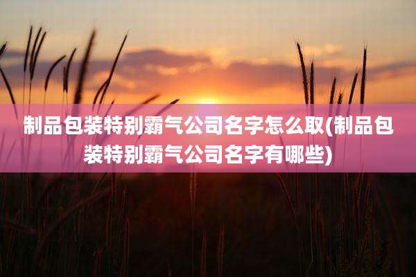 制品包装特别霸气公司名字怎么取(制品包装特别霸气公司名字有哪些)