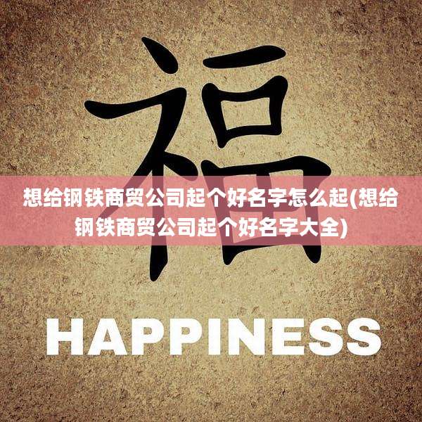 想给钢铁商贸公司起个好名字怎么起(想给钢铁商贸公司起个好名字大全)