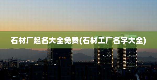 石材厂起名大全免费(石材工厂名字大全)
