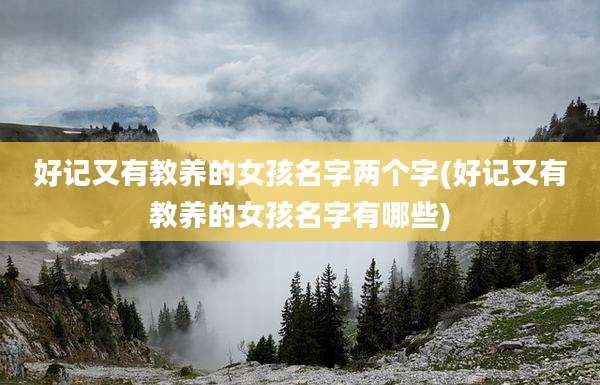 好记又有教养的女孩名字两个字(好记又有教养的女孩名字有哪些)