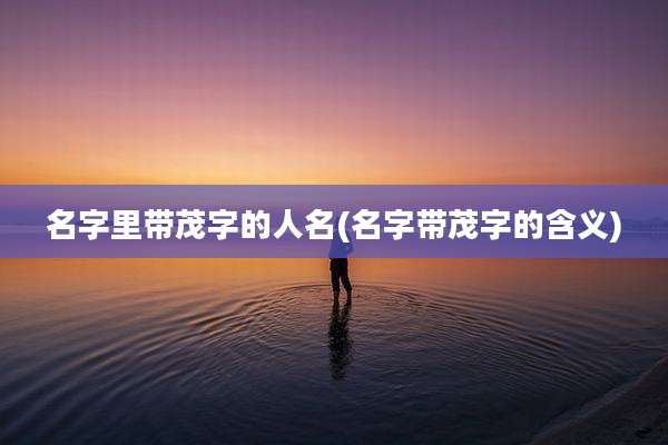 名字里带茂字的人名(名字带茂字的含义)