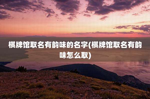 棋牌馆取名有韵味的名字(棋牌馆取名有韵味怎么取)