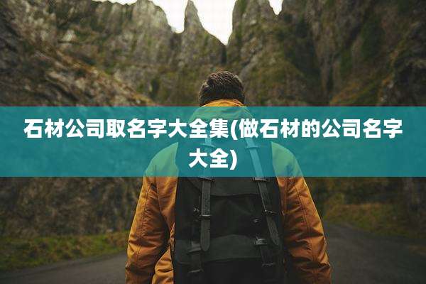 石材公司取名字大全集(做石材的公司名字大全)