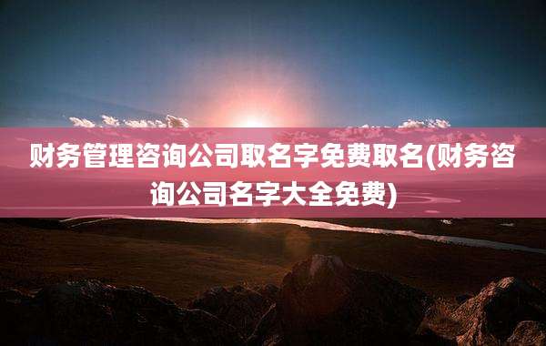 财务管理咨询公司取名字免费取名(财务咨询公司名字大全免费)