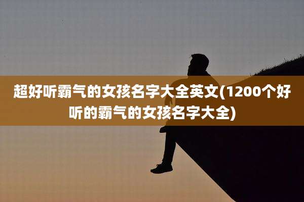 超好听霸气的女孩名字大全英文(1200个好听的霸气的女孩名字大全)