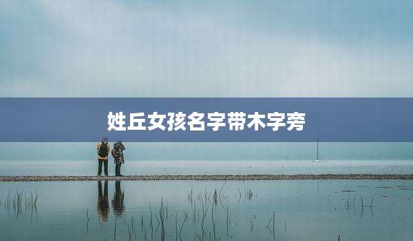 姓丘女孩名字带木字旁