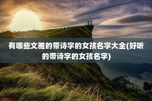 有哪些文雅的带诗字的女孩名字大全(好听的带诗字的女孩名字)