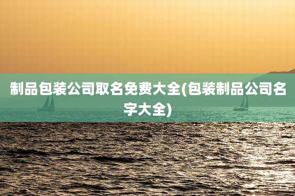 制品包装公司取名免费大全(包装制品公司名字大全)